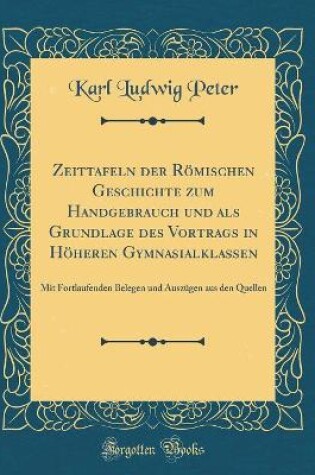 Cover of Zeittafeln Der Roemischen Geschichte Zum Handgebrauch Und ALS Grundlage Des Vortrags in Hoeheren Gymnasialklassen