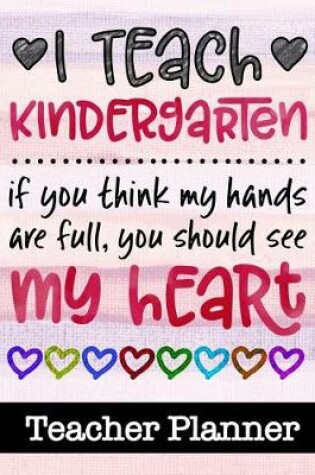Cover of I Teach Kindergarten If You Think My Hands Are Full You Should See My Heart - Teacher Planner