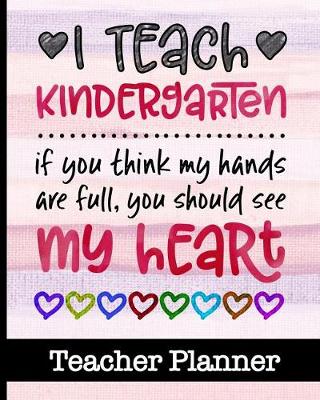 Book cover for I Teach Kindergarten If You Think My Hands Are Full You Should See My Heart - Teacher Planner