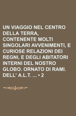 Cover of Un Viaggio Nel Centro Della Terra, Contenente Molti Singolari Avvenimenti, E Curiose Relazioni Dei Regni, E Degli Abitatori Interni del Nostro Globo. Ornato Di Rami. Dell' A.L.T. (2)