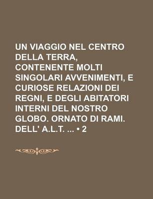 Book cover for Un Viaggio Nel Centro Della Terra, Contenente Molti Singolari Avvenimenti, E Curiose Relazioni Dei Regni, E Degli Abitatori Interni del Nostro Globo. Ornato Di Rami. Dell' A.L.T. (2)