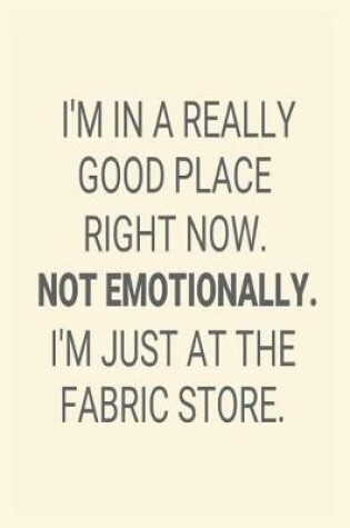 Cover of I'm In A Really Good Place Right Now. Not Emotionally. I'm Just At The Fabric Store.