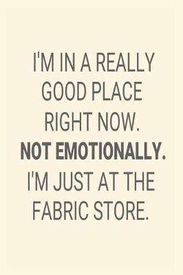 Book cover for I'm In A Really Good Place Right Now. Not Emotionally. I'm Just At The Fabric Store.