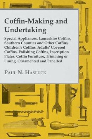 Cover of Coffin-Making and Undertaking - Special Appliances, Lancashire Coffins, Southern Counties and Other Coffins, Children's Coffins, Adults' Covered Coffins, Polishing Coffins, Inscription Plates, Coffin Furniture, Trimming or Lining, Ornamented and Panelled