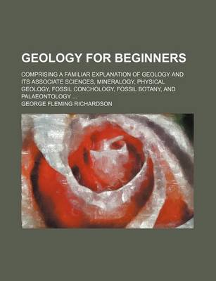 Book cover for Geology for Beginners; Comprising a Familiar Explanation of Geology and Its Associate Sciences, Mineralogy, Physical Geology, Fossil Conchology, Fossil Botany, and Palaeontology