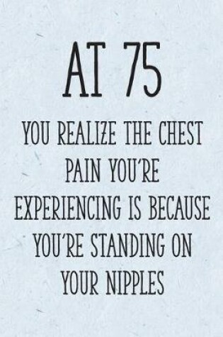 Cover of At 75 You Realize the Chest Pain You're Experiencing is Because You're Standing on Your Nipples