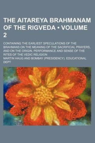 Cover of The Aitareya Brahmanam of the Rigveda (Volume 2); Containing the Earliest Speculations of the Brahmans on the Meaning of the Sacrificial Prayers, and on the Origin, Performance and Sense of the Rites of the Vedic Religion