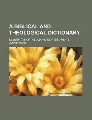 Book cover for A Biblical and Theological Dictionary; Illustrative of the Old and New Testaments