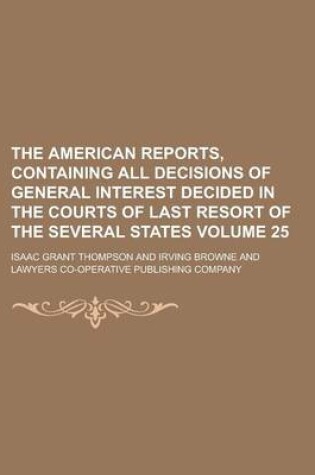 Cover of The American Reports, Containing All Decisions of General Interest Decided in the Courts of Last Resort of the Several States Volume 25