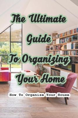 Book cover for The Ultimate Guide To Organizing Your Home