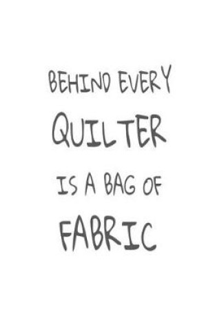 Cover of Behind Every Quilter Is a Bag of Fabric