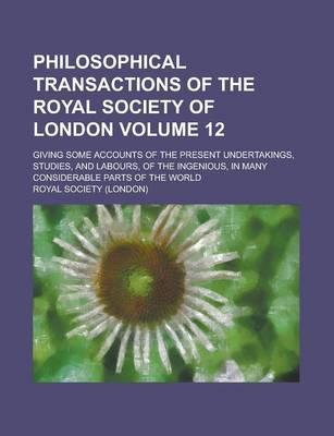 Book cover for Philosophical Transactions of the Royal Society of London; Giving Some Accounts of the Present Undertakings, Studies, and Labours, of the Ingenious, in Many Considerable Parts of the World Volume 12