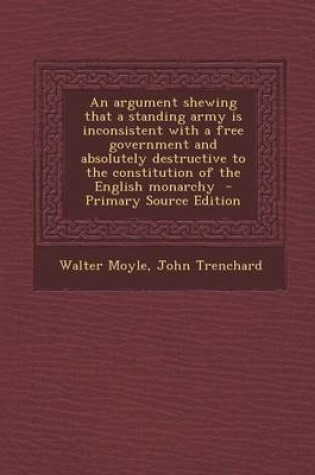 Cover of An Argument Shewing That a Standing Army Is Inconsistent with a Free Government and Absolutely Destructive to the Constitution of the English Monarchy