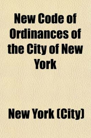 Cover of New Code of Ordinances of the City of New York; Including the Sanitary Code, the Building Code and Park Regulations Adopted June 20, 1916, with All Amendments to January 1, 1922