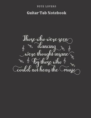 Book cover for Those Who Were Seen Dancing Were Thought Insane By Those Who Could Not Hear The Music - Guitar Tab Notebook