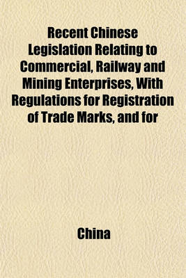 Book cover for Recent Chinese Legislation Relating to Commercial, Railway and Mining Enterprises, with Regulations for Registration of Trade Marks, and for