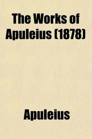 Cover of The Works of Apuleius; Comprising the Metamorphoses, or Golden Ass, the God of Socrates, the Florida, and His Defence, or a Discourse on Magic