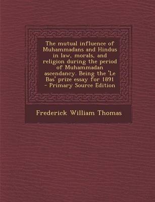 Book cover for The Mutual Influence of Muhammadans and Hindus in Law, Morals, and Religion During the Period of Muhammadan Ascendancy. Being the 'le Bas' Prize Essay for 1891