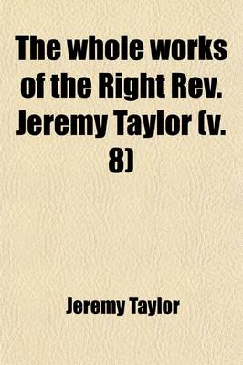 Book cover for The Whole Works of the Right REV. Jeremy Taylor (Volume 8); With a Life of the Author and a Critical Examination of His Writings