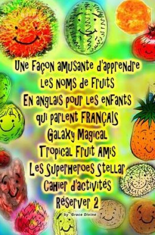 Cover of Une façon amusante d'apprendre les noms de fruits En anglais pour les enfants qui parlent FRANÇAIS Galaxy Magical Tropical Fruit Amis Les Superheroes Stellar Cahier d'activités Réserver 2