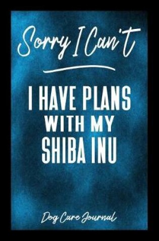 Cover of Sorry I Can't I Have Plans With My Shiba Inu Dog Care Journal