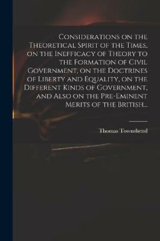 Cover of Considerations on the Theoretical Spirit of the Times, on the Inefficacy of Theory to the Formation of Civil Government, on the Doctrines of Liberty and Equality, on the Different Kinds of Government, and Also on the Pre-eminent Merits of the British...