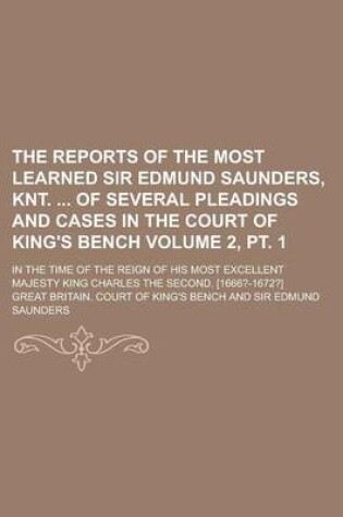 Cover of The Reports of the Most Learned Sir Edmund Saunders, Knt. of Several Pleadings and Cases in the Court of King's Bench; In the Time of the Reign of His Most Excellent Majesty King Charles the Second. [1666?-1672?] Volume 2, PT. 1