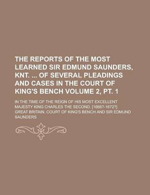 Book cover for The Reports of the Most Learned Sir Edmund Saunders, Knt. of Several Pleadings and Cases in the Court of King's Bench; In the Time of the Reign of His Most Excellent Majesty King Charles the Second. [1666?-1672?] Volume 2, PT. 1