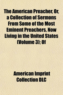 Book cover for The American Preacher, Or, a Collection of Sermons from Some of the Most Eminent Preachers, Now Living in the United States (Volume 3); Of