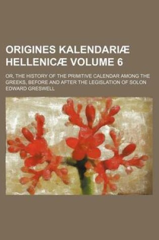 Cover of Origines Kalendariae Hellenicae; Or, the History of the Primitive Calendar Among the Greeks, Before and After the Legislation of Solon Volume 6