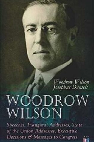 Cover of Woodrow Wilson: Speeches, Inaugural Addresses, State of the Union Addresses, Executive Decisions & Messages to Congress