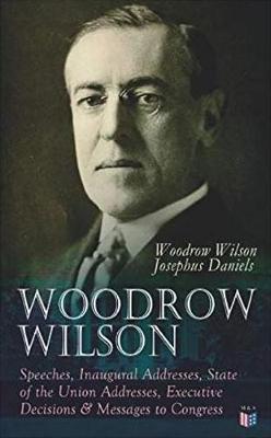 Book cover for Woodrow Wilson: Speeches, Inaugural Addresses, State of the Union Addresses, Executive Decisions & Messages to Congress