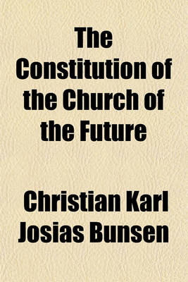 Book cover for The Constitution of the Church of the Future; A Practical Explanation of the Correspondance with the Right Honourable William Gladstone, on the German Church, Episcopacy, and Jerusalem with a Preface, Notes, and the Complete Correspondance
