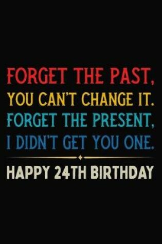 Cover of Forget The Past You Can't Change It Forget The Present I Didn't Get You One Happy 24th Birthday