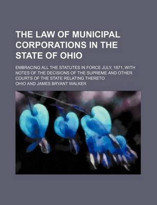 Book cover for The Law of Municipal Corporations in the State of Ohio; Embracing All the Statutes in Force July, 1871, with Notes of the Decisions of the Supreme and Other Courts of the State Relating Thereto