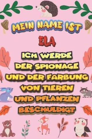 Cover of Mein Name ist Ela Ich werde der Spionage und der Farbung von Tieren und Pflanzen beschuldigt