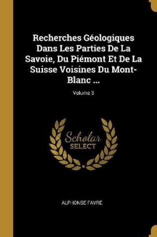 Cover of Recherches Géologiques Dans Les Parties De La Savoie, Du Piémont Et De La Suisse Voisines Du Mont-Blanc ...; Volume 3