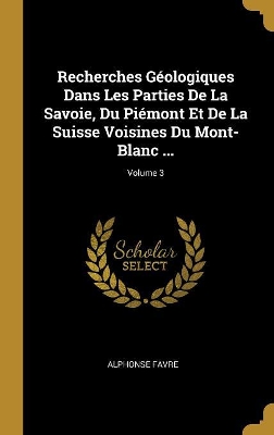 Book cover for Recherches Géologiques Dans Les Parties De La Savoie, Du Piémont Et De La Suisse Voisines Du Mont-Blanc ...; Volume 3