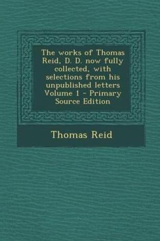 Cover of The Works of Thomas Reid, D. D. Now Fully Collected, with Selections from His Unpublished Letters Volume 1 - Primary Source Edition