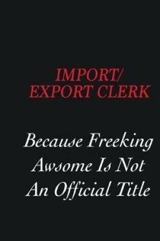 Cover of Import/Export Clerk Because Freeking Awsome is not an official title