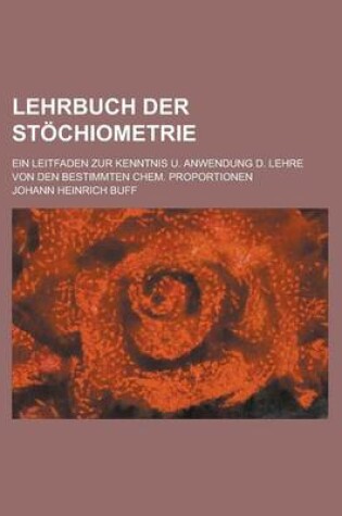 Cover of Lehrbuch Der Stochiometrie; Ein Leitfaden Zur Kenntnis U. Anwendung D. Lehre Von Den Bestimmten Chem. Proportionen