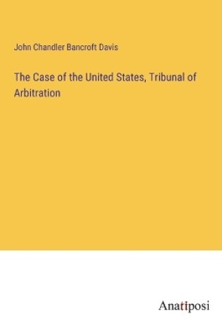 Cover of The Case of the United States, Tribunal of Arbitration