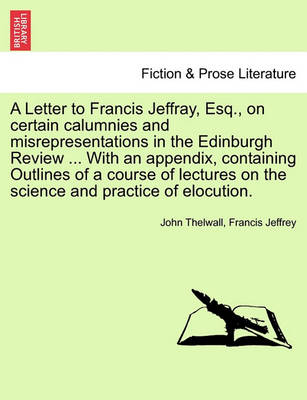 Book cover for A Letter to Francis Jeffray, Esq., on Certain Calumnies and Misrepresentations in the Edinburgh Review ... with an Appendix, Containing Outlines of a Course of Lectures on the Science and Practice of Elocution.