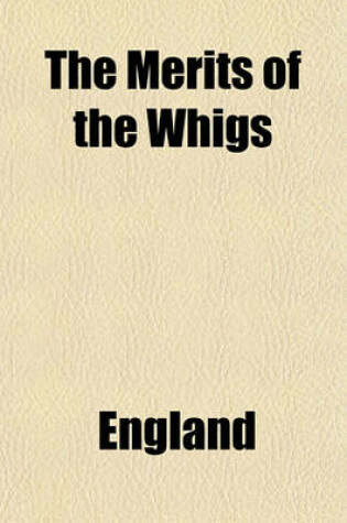 Cover of The Merits of the Whigs; Or, a Warning to the People of England. Drawn from the Evidence Taken Before the Committee of the House of Lords Which SAT Last Session, to Inquire Into the State of Ireland as Respects Crime, by a Member of the House of Commons