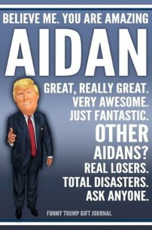 Cover of Funny Trump Journal - Believe Me. You Are Amazing Aidan Great, Really Great. Very Awesome. Just Fantastic. Other Aidans? Real Losers. Total Disasters. Ask Anyone. Funny Trump Gift Journal