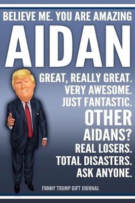 Book cover for Funny Trump Journal - Believe Me. You Are Amazing Aidan Great, Really Great. Very Awesome. Just Fantastic. Other Aidans? Real Losers. Total Disasters. Ask Anyone. Funny Trump Gift Journal