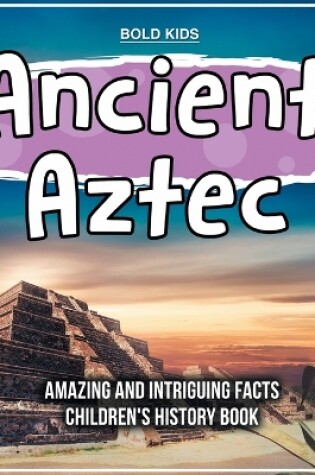 Cover of Ancient Aztec Amazing And Intriguing Facts Children's History Book