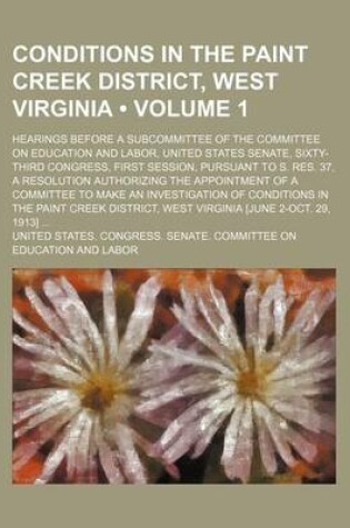 Cover of Conditions in the Paint Creek District, West Virginia (Volume 1); Hearings Before a Subcommittee of the Committee on Education and Labor, United States Senate, Sixty-Third Congress, First Session, Pursuant to S. Res. 37, a Resolution Authorizing the Appoi