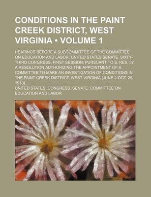 Book cover for Conditions in the Paint Creek District, West Virginia (Volume 1); Hearings Before a Subcommittee of the Committee on Education and Labor, United States Senate, Sixty-Third Congress, First Session, Pursuant to S. Res. 37, a Resolution Authorizing the Appoi
