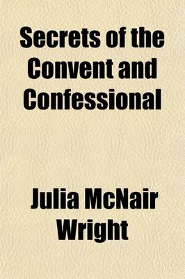 Book cover for Secrets of the Convent and Confessional; An Exhibition of the Influence and Workings of Papacy Upon Society and Republican Institutions